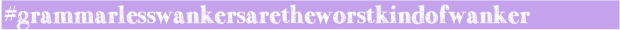 #grammarlesswankersaretheworstkindofwanker