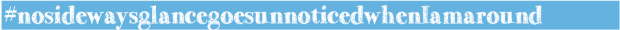 #nosidewaysglancegoesunnoticedwhenIamaround
